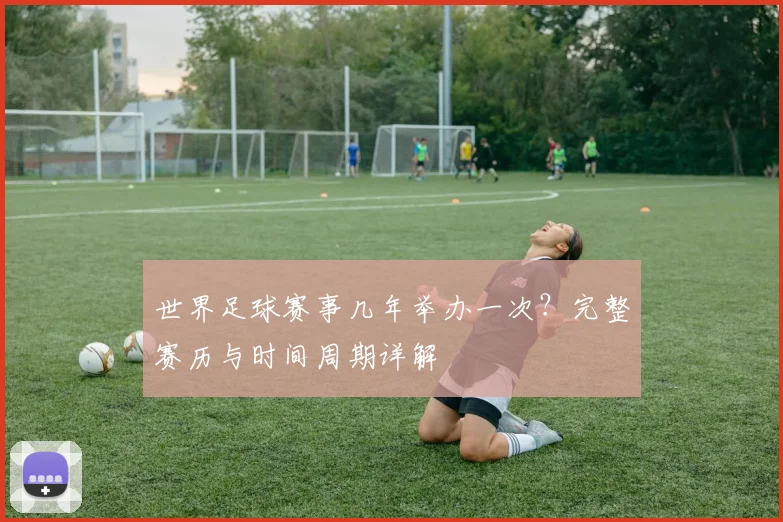 世界足球赛事几年举办一次？完整赛历与时间周期详解