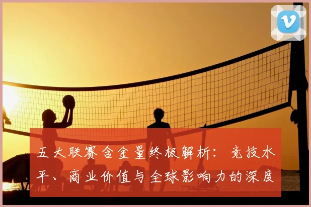 五大联赛含金量终极解析:竞技水平、商业价值与全球影响力的深度剖析