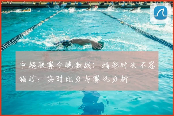 中超联赛今晚激战：精彩对决不容错过，实时比分与赛况分析
