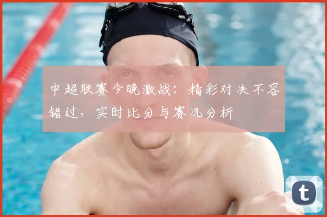 中超联赛今晚激战:精彩对决不容错过,实时比分与赛况分析