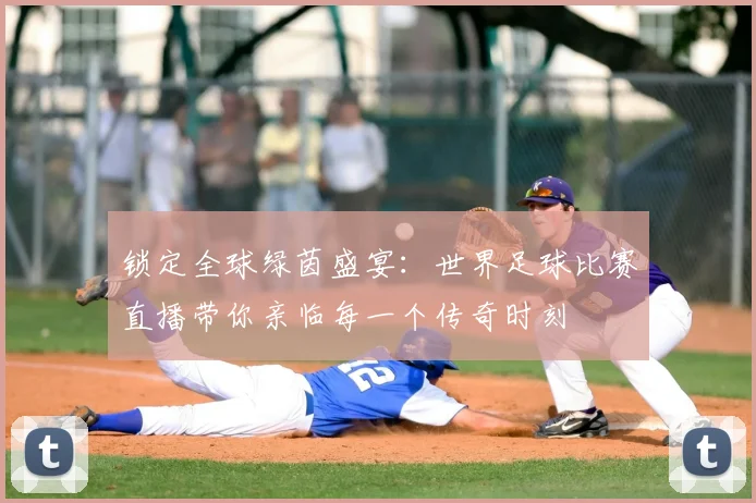 锁定全球绿茵盛宴:世界足球比赛直播带你亲临每一个传奇时刻