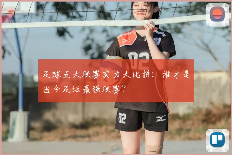 足球五大联赛实力大比拼:谁才是当今足坛最强联赛?