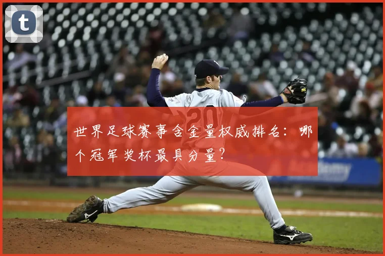 世界足球赛事含金量权威排名：哪个冠军奖杯最具分量？