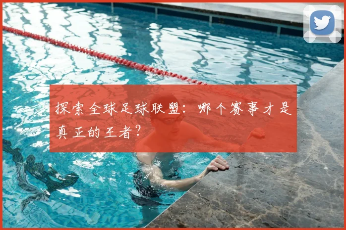 探索全球足球联盟:哪个赛事才是真正的王者?