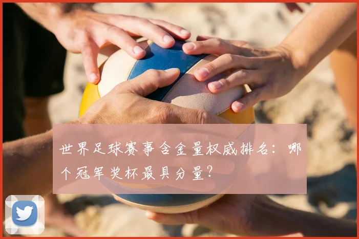 世界足球赛事含金量权威排名:哪个冠军奖杯最具分量?