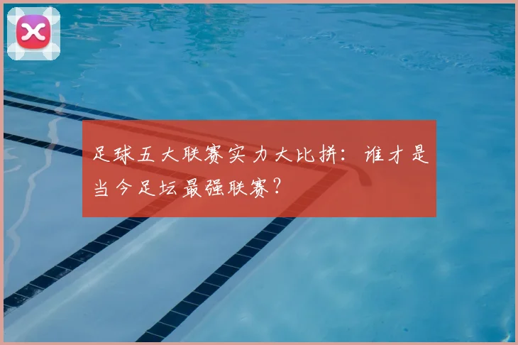 足球五大联赛实力大比拼：谁才是当今足坛最强联赛？