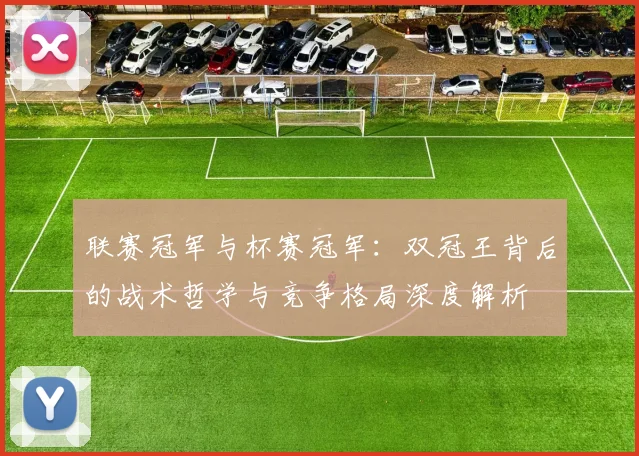 联赛冠军与杯赛冠军:双冠王背后的战术哲学与竞争格局深度解析