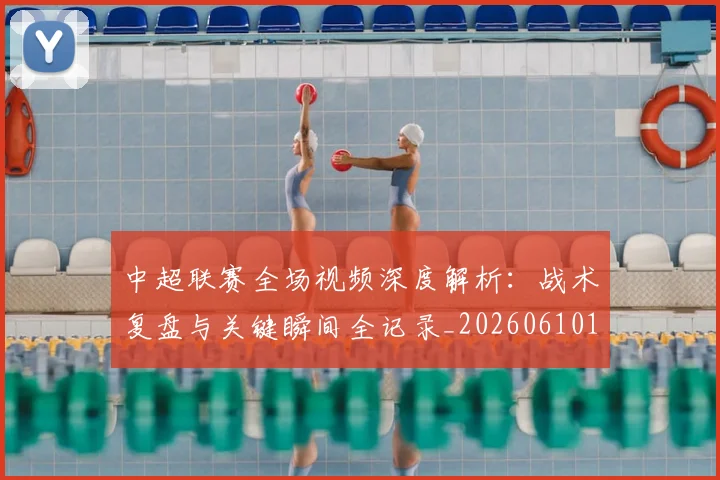 中超联赛全场视频深度解析:战术复盘与关键瞬间全记录_20260610190512