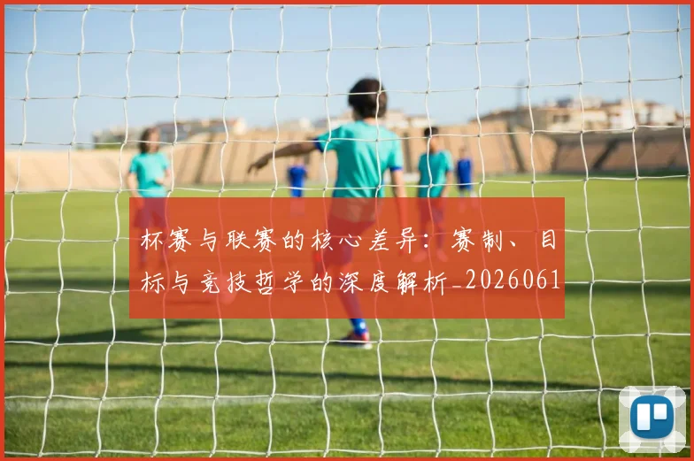杯赛与联赛的核心差异：赛制、目标与竞技哲学的深度解析_20260612211524