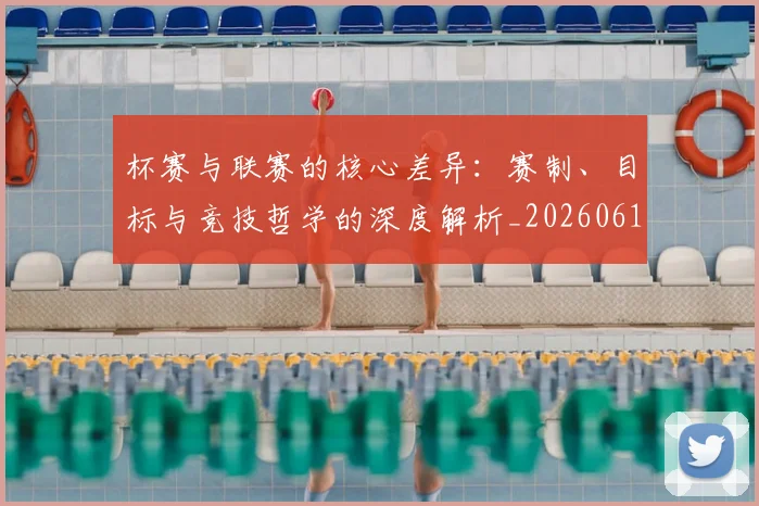 杯赛与联赛的核心差异:赛制、目标与竞技哲学的深度解析_20260612211524