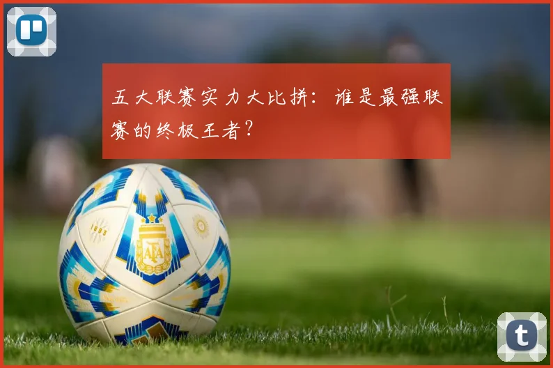 五大联赛实力大比拼:谁是最强联赛的终极王者?